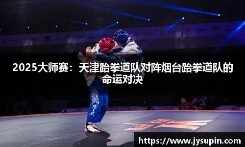 2025大师赛：天津跆拳道队对阵烟台跆拳道队的命运对决